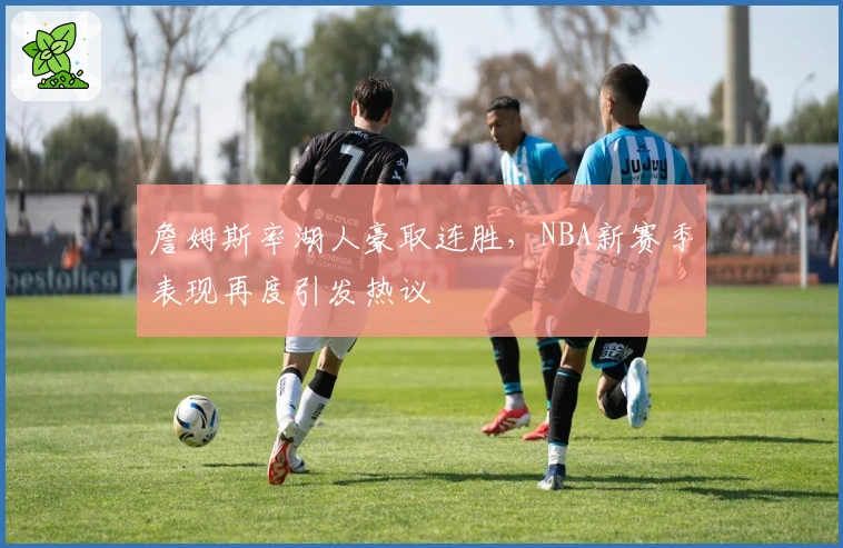 詹姆斯率湖人豪取连胜，NBA新赛季表现再度引发热议