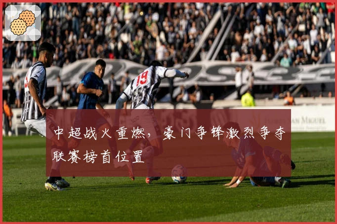 中超战火重燃，豪门争锋激烈争夺联赛榜首位置