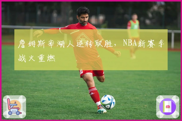 詹姆斯率湖人逆转取胜，NBA新赛季战火重燃