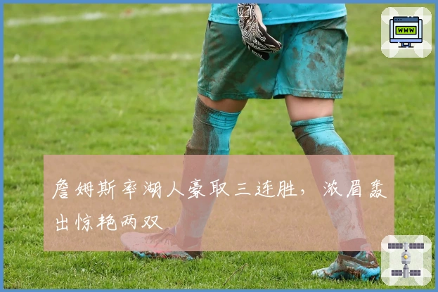 詹姆斯率湖人豪取三连胜，浓眉轰出惊艳两双