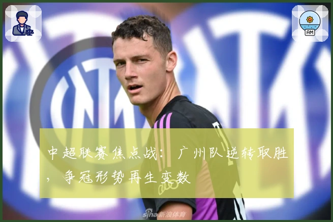 中超联赛焦点战：广州队逆转取胜，争冠形势再生变数