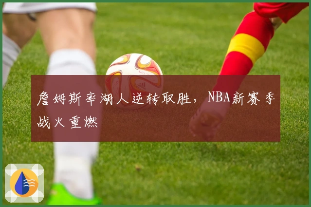 詹姆斯率湖人逆转取胜，NBA新赛季战火重燃