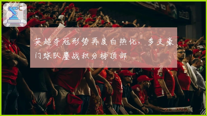 英超夺冠形势再度白热化，多支豪门球队鏖战积分榜顶部