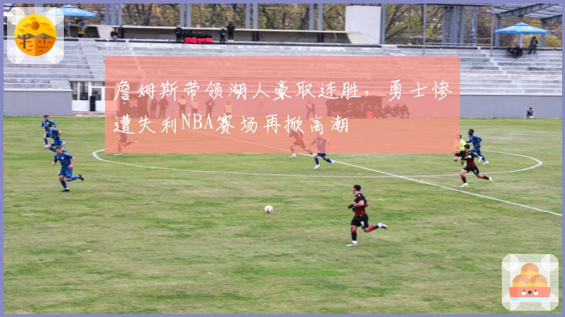 詹姆斯带领湖人豪取连胜，勇士惨遭失利NBA赛场再掀高潮