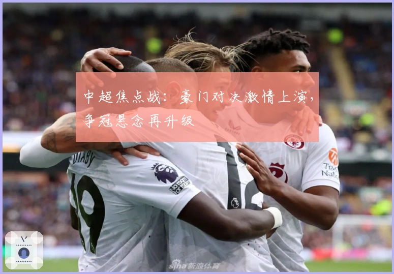 中超焦点战：豪门对决激情上演，争冠悬念再升级