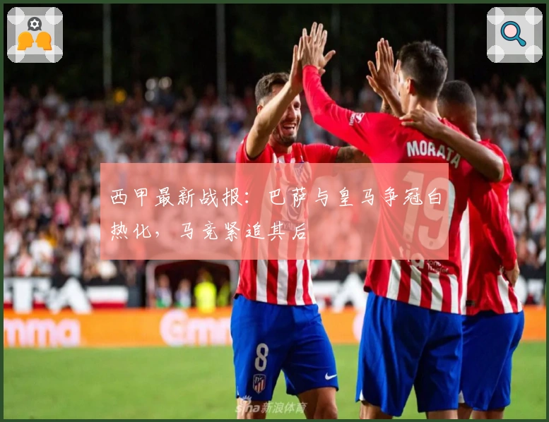 西甲最新战报：巴萨与皇马争冠白热化，马竞紧追其后