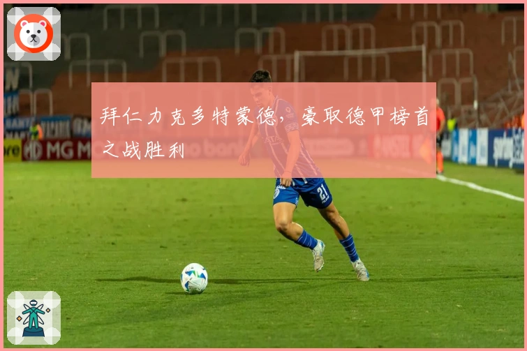 拜仁力克多特蒙德，豪取德甲榜首之战胜利