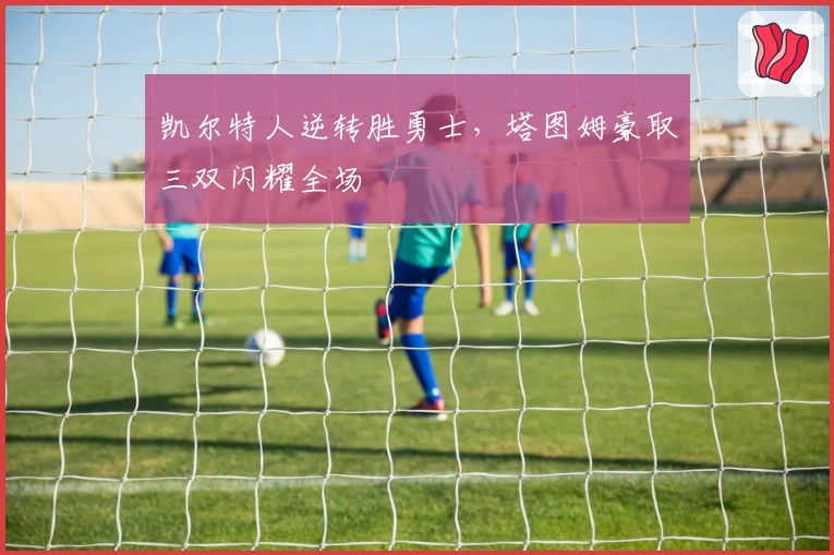 凯尔特人逆转胜勇士，塔图姆豪取三双闪耀全场