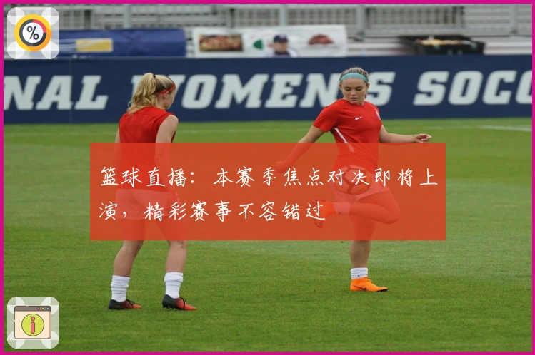 篮球直播：本赛季焦点对决即将上演，精彩赛事不容错过