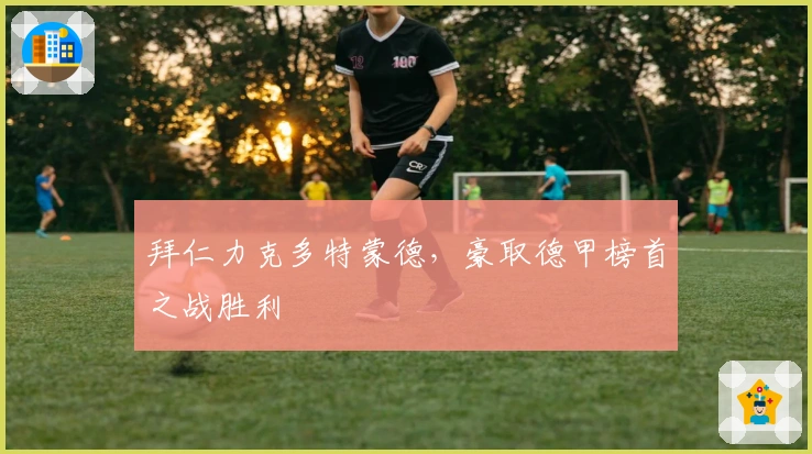 拜仁力克多特蒙德,豪取德甲榜首之战胜利