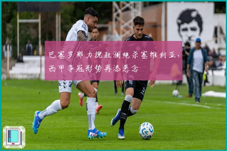 巴塞罗那力挽狂澜绝杀塞维利亚,西甲争冠形势再添悬念