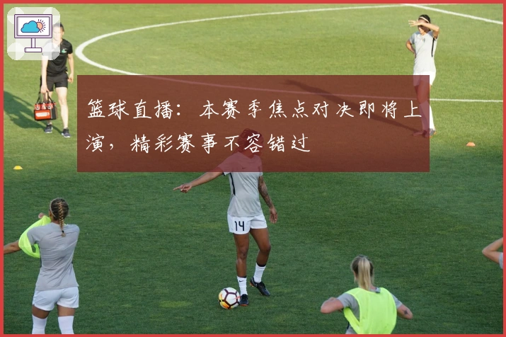篮球直播：本赛季焦点对决即将上演，精彩赛事不容错过