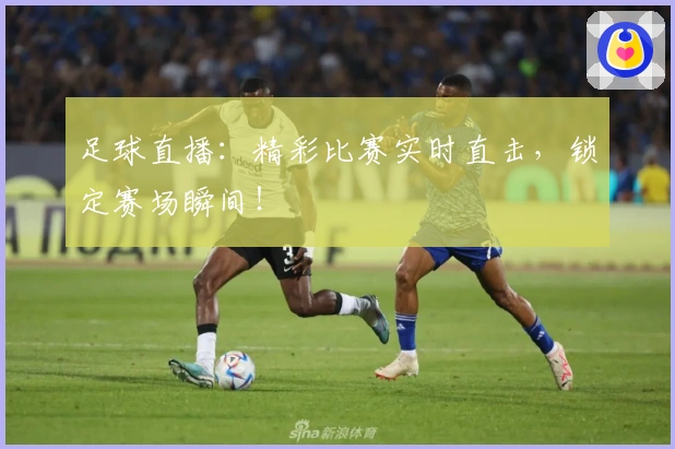 足球直播：精彩比赛实时直击，锁定赛场瞬间！