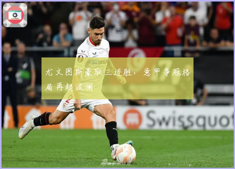 尤文图斯豪取三连胜，意甲争冠格局再起波澜