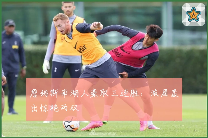 詹姆斯率湖人豪取三连胜，浓眉轰出惊艳两双