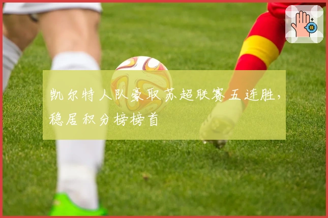 凯尔特人队豪取苏超联赛五连胜，稳居积分榜榜首