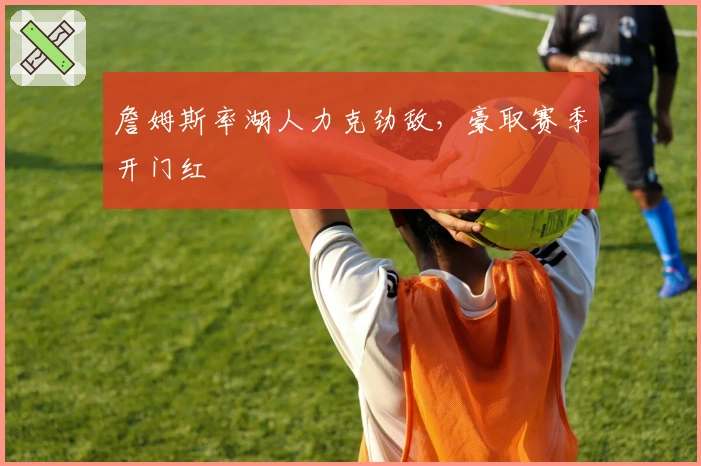 詹姆斯率湖人力克劲敌，豪取赛季开门红