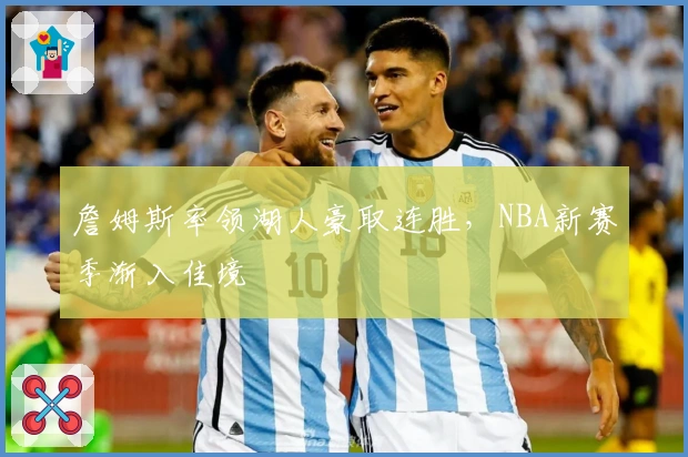 詹姆斯率领湖人豪取连胜，NBA新赛季渐入佳境