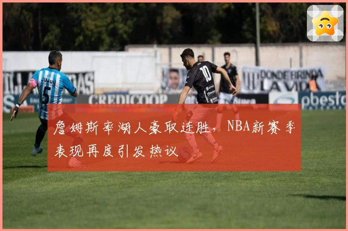 詹姆斯率湖人豪取连胜，NBA新赛季表现再度引发热议