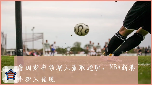 詹姆斯率领湖人豪取连胜,NBA新赛季渐入佳境