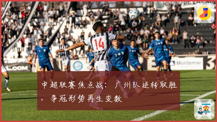 中超联赛焦点战：广州队逆转取胜，争冠形势再生变数