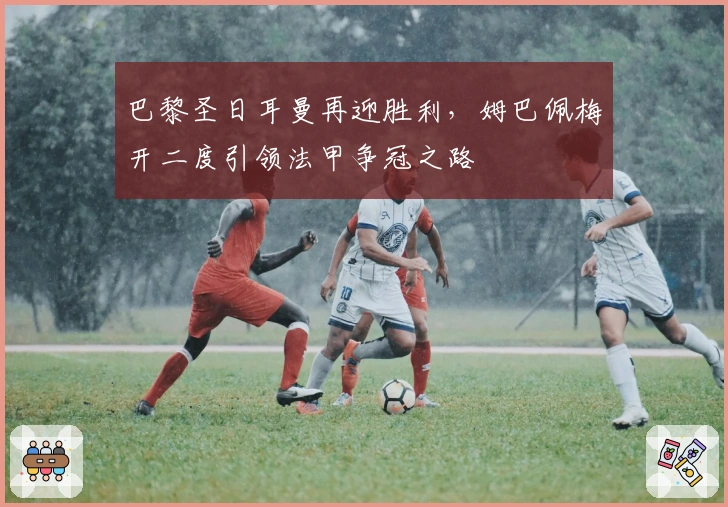 巴黎圣日耳曼再迎胜利，姆巴佩梅开二度引领法甲争冠之路