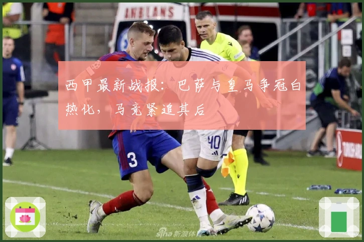 西甲最新战报:巴萨与皇马争冠白热化,马竞紧追其后