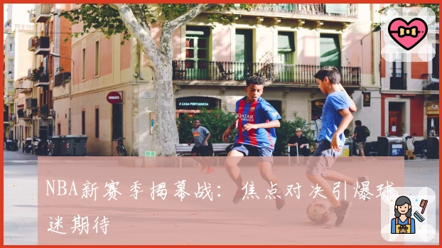 NBA新赛季揭幕战：焦点对决引爆球迷期待
