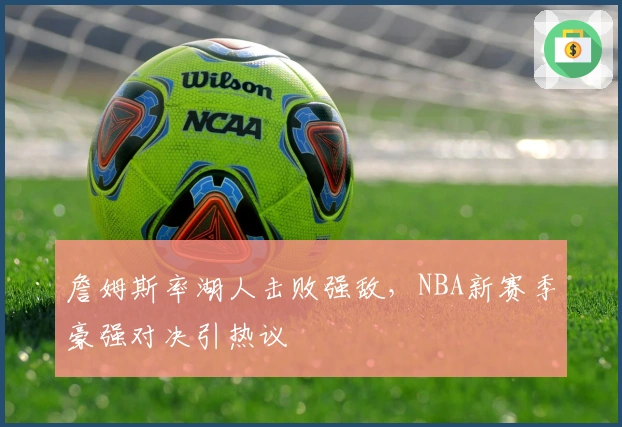 詹姆斯率湖人击败强敌，NBA新赛季豪强对决引热议